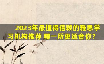 2023年最值得信赖的雅思学习机构推荐 哪一所更适合你？